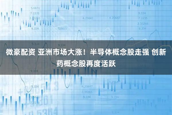 微豪配资 亚洲市场大涨！半导体概念股走强 创新药概念股再度活跃