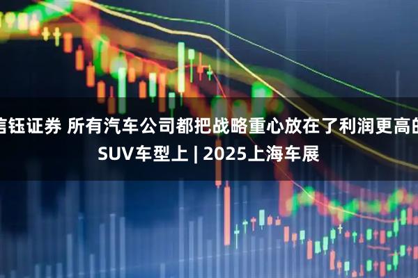 信钰证券 所有汽车公司都把战略重心放在了利润更高的SUV车型上 | 2025上海车展