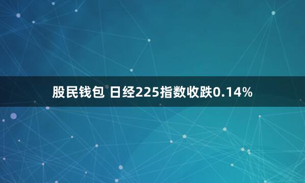 股民钱包 日经225指数收跌0.14%