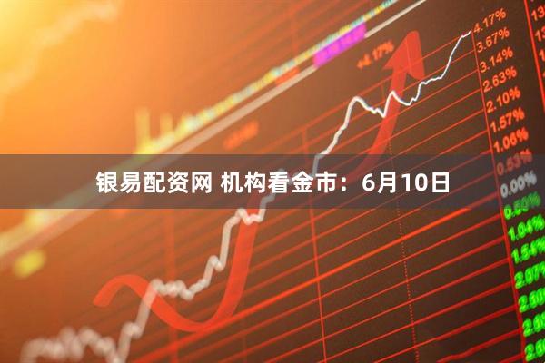 银易配资网 机构看金市：6月10日