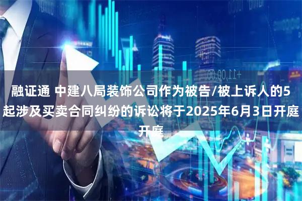 融证通 中建八局装饰公司作为被告/被上诉人的5起涉及买卖合同纠纷的诉讼将于2025年6月3日开庭