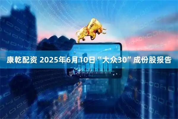 康乾配资 2025年6月10日“大众30”成份股报告