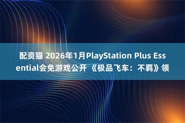 配资猫 2026年1月PlayStation Plus Essential会免游戏公开 《极品飞车：不羁》领