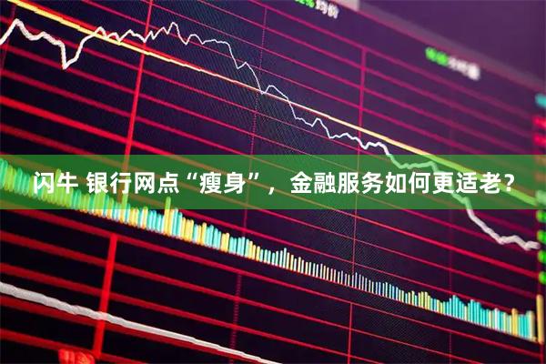 闪牛 银行网点“瘦身”，金融服务如何更适老？