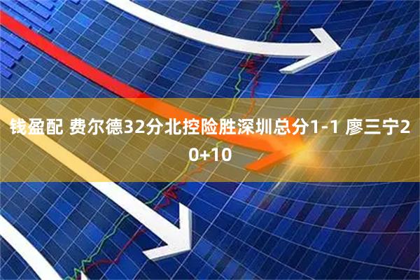 钱盈配 费尔德32分北控险胜深圳总分1-1 廖三宁20+10