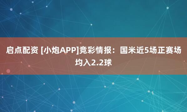 启点配资 [小炮APP]竞彩情报：国米近5场正赛场均入2.2球