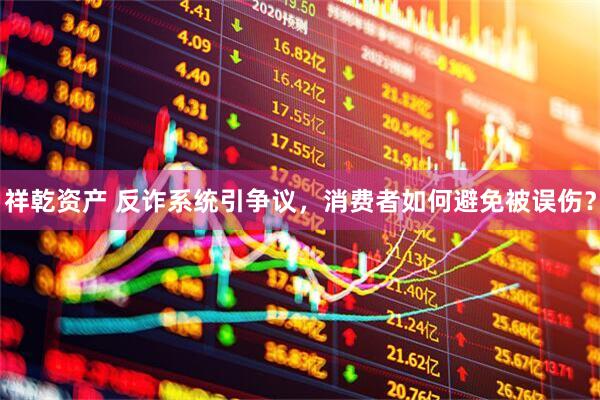 祥乾资产 反诈系统引争议，消费者如何避免被误伤？