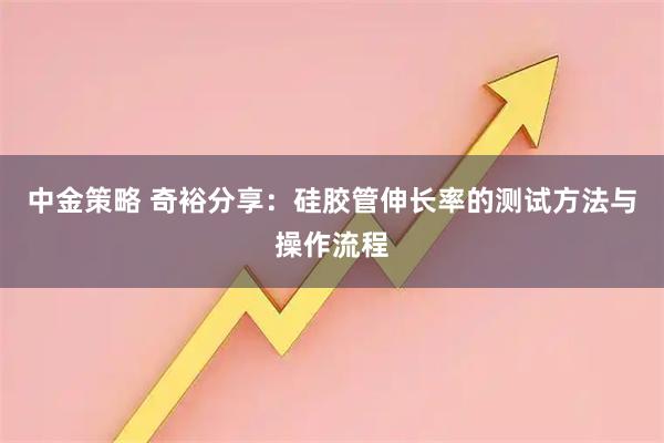 中金策略 奇裕分享：硅胶管伸长率的测试方法与操作流程