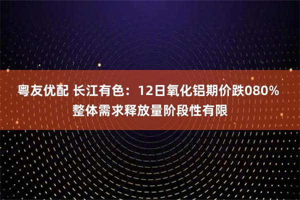 粤友优配 长江有色：12日氧化铝期价跌080% 整体需求释放量阶段性有限