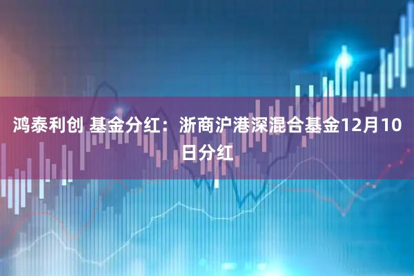 鸿泰利创 基金分红：浙商沪港深混合基金12月10日分红