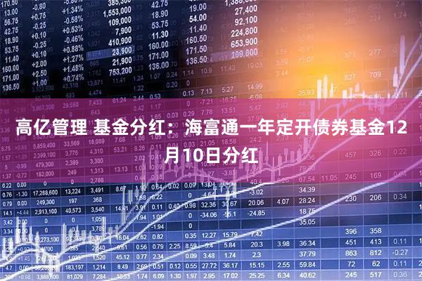 高亿管理 基金分红：海富通一年定开债券基金12月10日分红