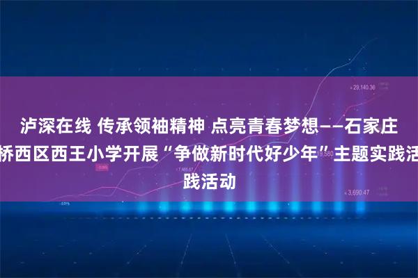 泸深在线 传承领袖精神 点亮青春梦想——石家庄市桥西区西王小学开展“争做新时代好少年”主题实践活动