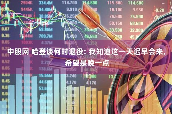 中股网 哈登谈何时退役: 我知道这一天迟早会来, 希望是晚一点