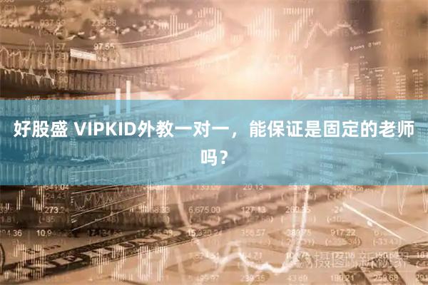 好股盛 VIPKID外教一对一，能保证是固定的老师吗？