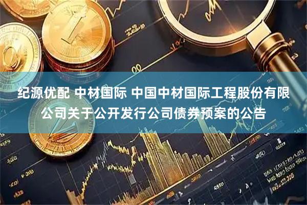 纪源优配 中材国际 中国中材国际工程股份有限公司关于公开发行公司债券预案的公告