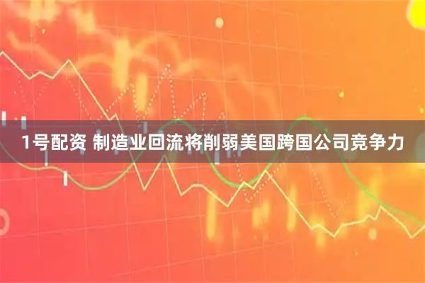 1号配资 制造业回流将削弱美国跨国公司竞争力
